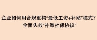 企業(yè)如何用合規(guī)重構(gòu)“最低工資+補貼”模式？全面失效“補繳社保協(xié)議”